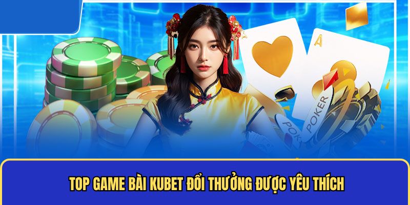 Top game bài Kubet đổi thưởng được yêu thích 