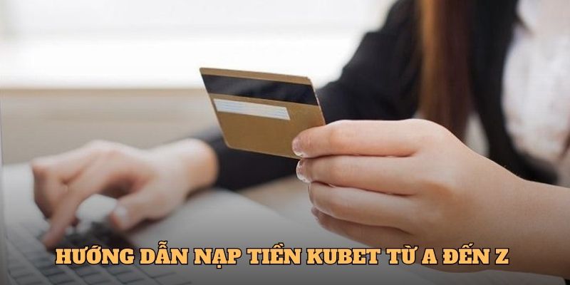 Các bước Nạp tiền Kubet từ A đến Z 