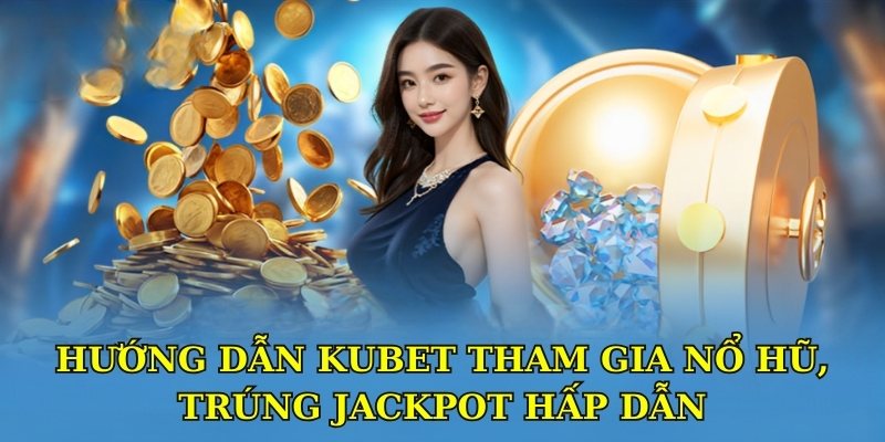 Hướng dẫn Kubet tham gia nổ hũ, trúng jackpot hấp dẫn