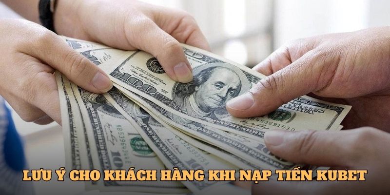 Lưu ý cho khách hàng khi nạp tiền Kubet 